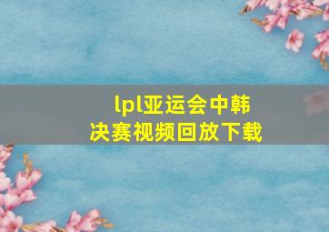 lpl亚运会中韩决赛视频回放下载