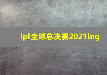 lpl全球总决赛2021lng