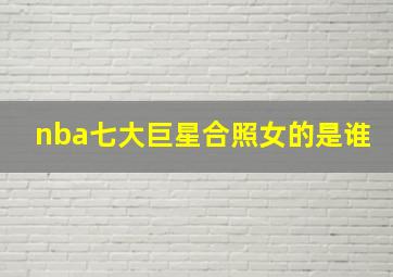 nba七大巨星合照女的是谁