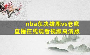 nba东决雄鹿vs老鹰直播在线观看视频高清版