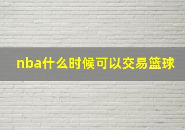 nba什么时候可以交易篮球