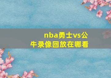 nba勇士vs公牛录像回放在哪看