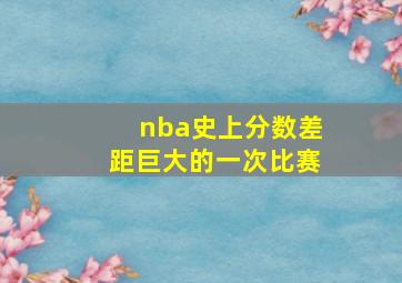 nba史上分数差距巨大的一次比赛