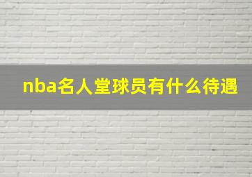 nba名人堂球员有什么待遇