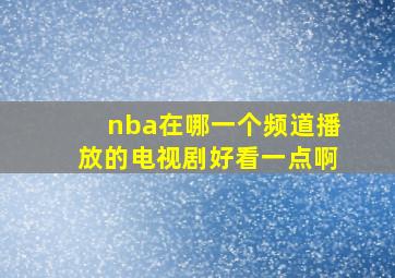 nba在哪一个频道播放的电视剧好看一点啊