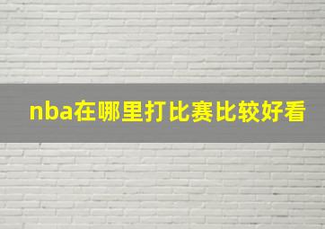 nba在哪里打比赛比较好看