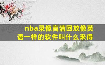 nba录像高清回放像英语一样的软件叫什么来得