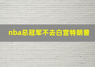 nba总冠军不去白宫特朗普