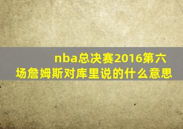 nba总决赛2016第六场詹姆斯对库里说的什么意思