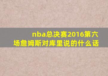 nba总决赛2016第六场詹姆斯对库里说的什么话