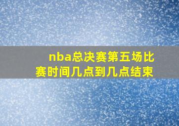 nba总决赛第五场比赛时间几点到几点结束