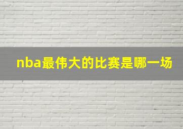 nba最伟大的比赛是哪一场