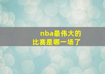 nba最伟大的比赛是哪一场了