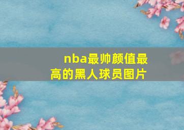 nba最帅颜值最高的黑人球员图片