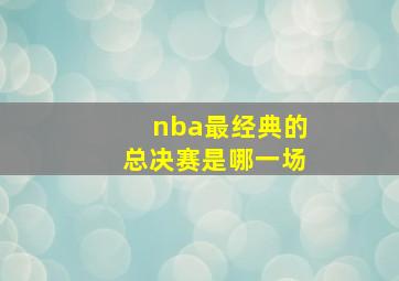 nba最经典的总决赛是哪一场