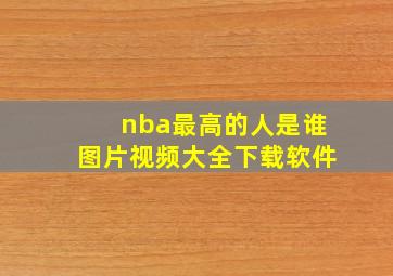 nba最高的人是谁图片视频大全下载软件