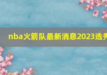 nba火箭队最新消息2023选秀