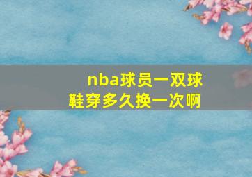 nba球员一双球鞋穿多久换一次啊