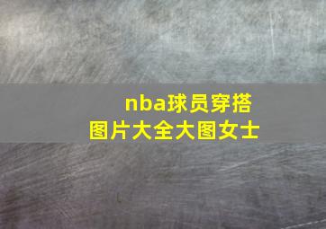 nba球员穿搭图片大全大图女士