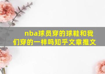 nba球员穿的球鞋和我们穿的一样吗知乎文章推文