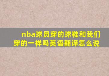 nba球员穿的球鞋和我们穿的一样吗英语翻译怎么说