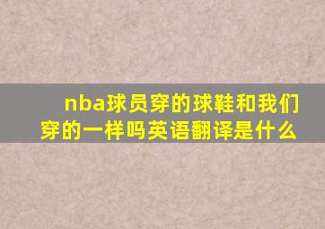 nba球员穿的球鞋和我们穿的一样吗英语翻译是什么