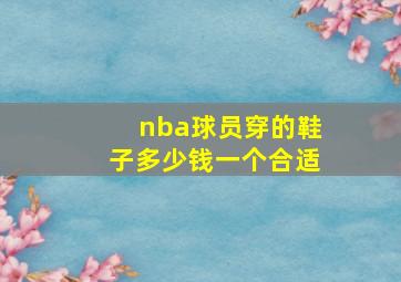 nba球员穿的鞋子多少钱一个合适