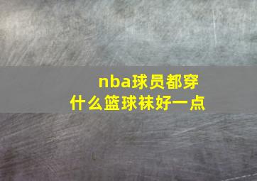 nba球员都穿什么篮球袜好一点