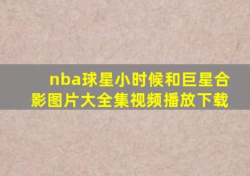 nba球星小时候和巨星合影图片大全集视频播放下载