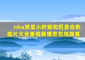 nba球星小时候和巨星合影图片大全集视频播放在线观看