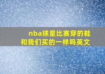 nba球星比赛穿的鞋和我们买的一样吗英文