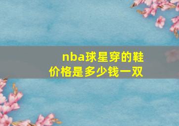 nba球星穿的鞋价格是多少钱一双