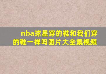 nba球星穿的鞋和我们穿的鞋一样吗图片大全集视频