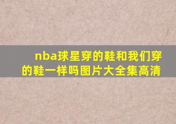 nba球星穿的鞋和我们穿的鞋一样吗图片大全集高清