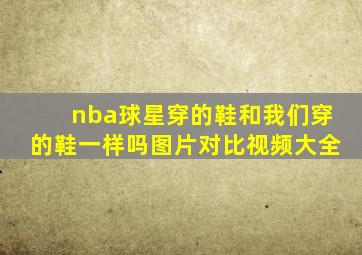 nba球星穿的鞋和我们穿的鞋一样吗图片对比视频大全