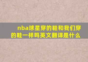 nba球星穿的鞋和我们穿的鞋一样吗英文翻译是什么