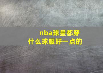 nba球星都穿什么球服好一点的