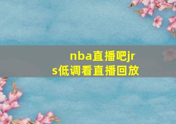 nba直播吧jrs低调看直播回放