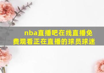 nba直播吧在线直播免费观看正在直播的球员球迷