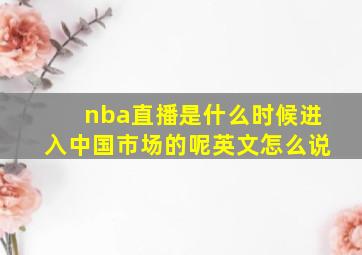 nba直播是什么时候进入中国市场的呢英文怎么说