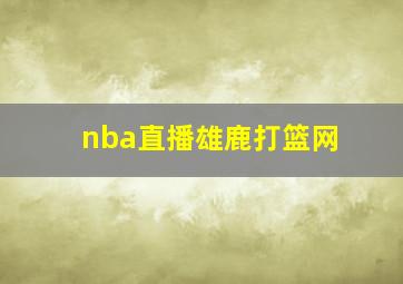 nba直播雄鹿打篮网