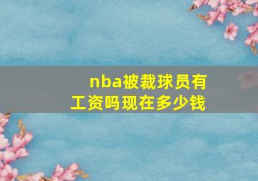 nba被裁球员有工资吗现在多少钱