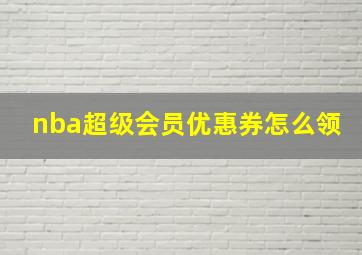 nba超级会员优惠券怎么领