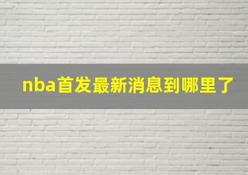 nba首发最新消息到哪里了