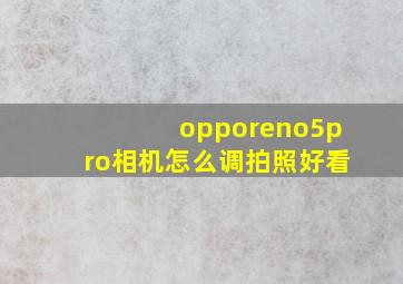 opporeno5pro相机怎么调拍照好看