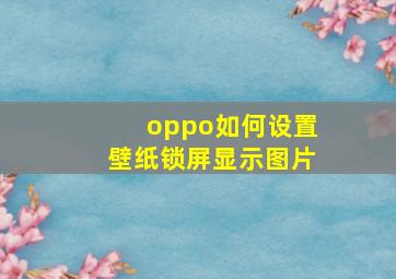 oppo如何设置壁纸锁屏显示图片