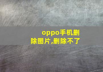 oppo手机删除图片,删除不了