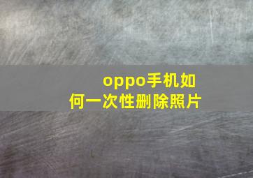 oppo手机如何一次性删除照片