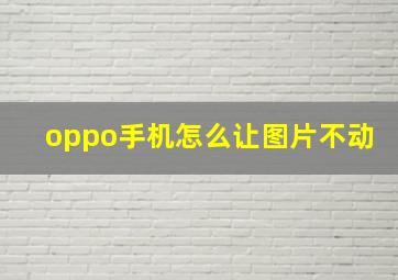 oppo手机怎么让图片不动