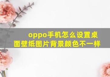 oppo手机怎么设置桌面壁纸图片背景颜色不一样